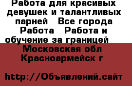 Работа для красивых девушек и талантливых парней - Все города Работа » Работа и обучение за границей   . Московская обл.,Красноармейск г.